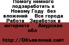 Помогу немного подзаработать к Новому Году, без вложений. - Все города Работа » Заработок в интернете   . Амурская обл.